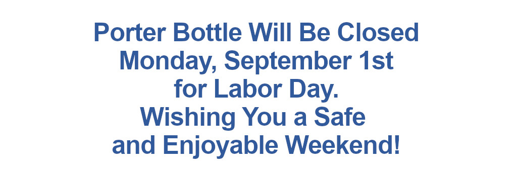 Porter Bottle will be closed on Monday, September 1st for Labor Day. Wishing you a safe and enjoyable weekend.